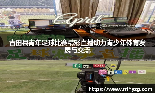 古田县青年足球比赛精彩直播助力青少年体育发展与交流